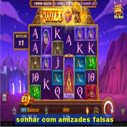 sonhar com amizades falsas